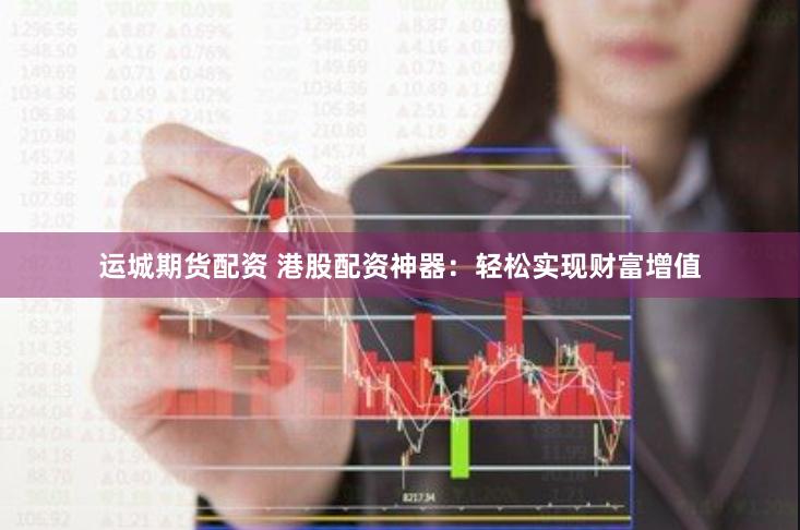 运城期货配资 港股配资神器：轻松实现财富增值