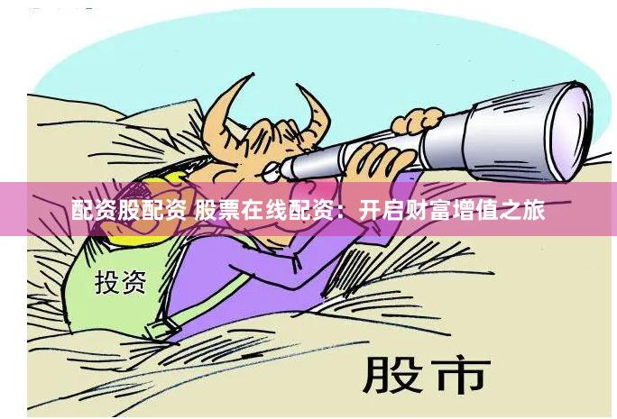 配资股配资 股票在线配资：开启财富增值之旅