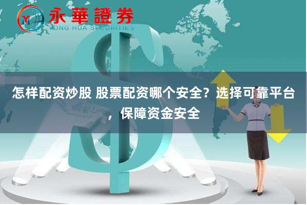 怎样配资炒股 股票配资哪个安全？选择可靠平台，保障资金安全