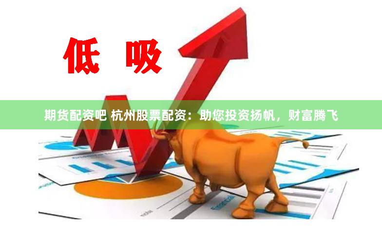 期货配资吧 杭州股票配资：助您投资扬帆，财富腾飞