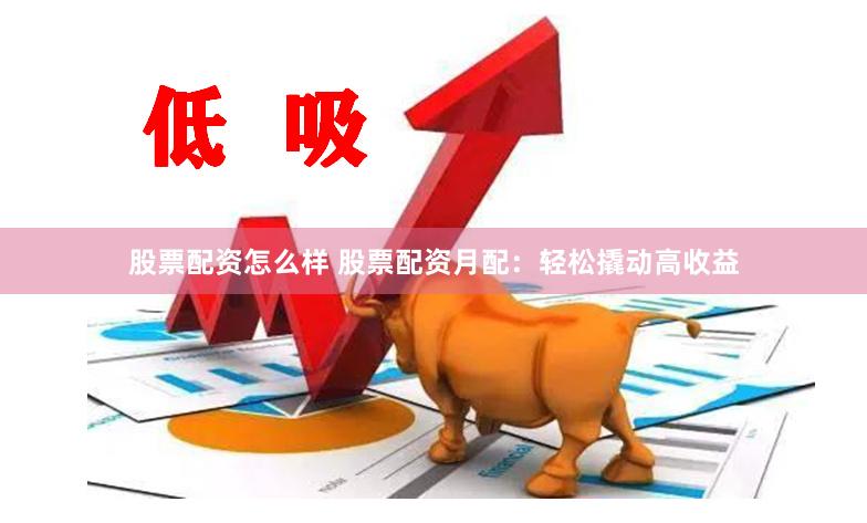 股票配资怎么样 股票配资月配：轻松撬动高收益