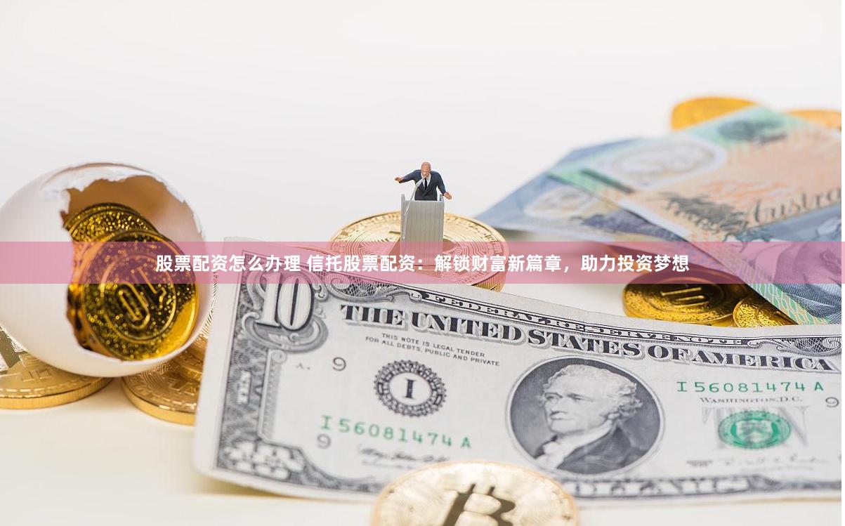 股票配资怎么办理 信托股票配资：解锁财富新篇章，助力投资梦想