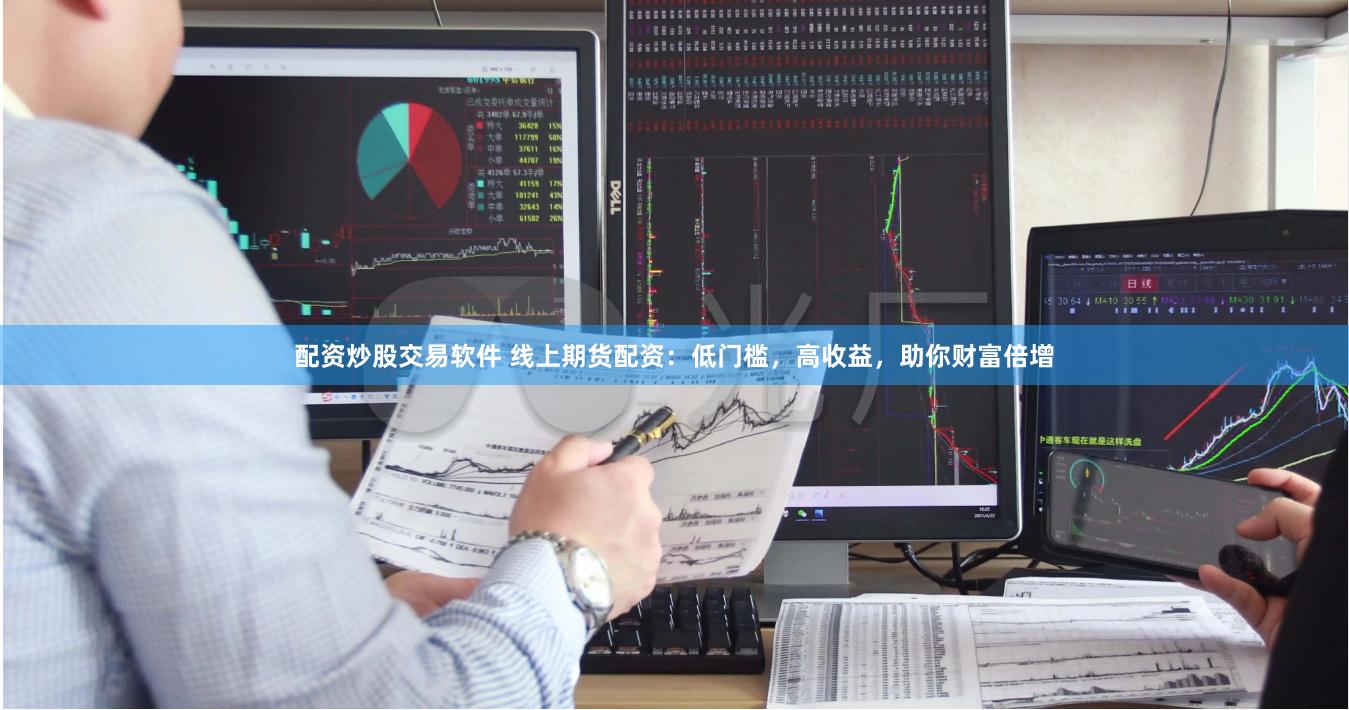 配资炒股交易软件 线上期货配资：低门槛，高收益，助你财富倍增