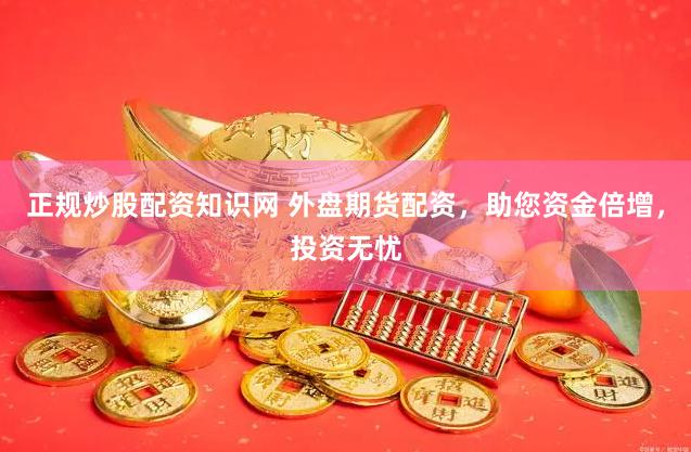 正规炒股配资知识网 外盘期货配资，助您资金倍增，投资无忧