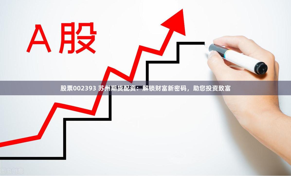 股票002393 苏州期货配资：解锁财富新密码，助您投资致富