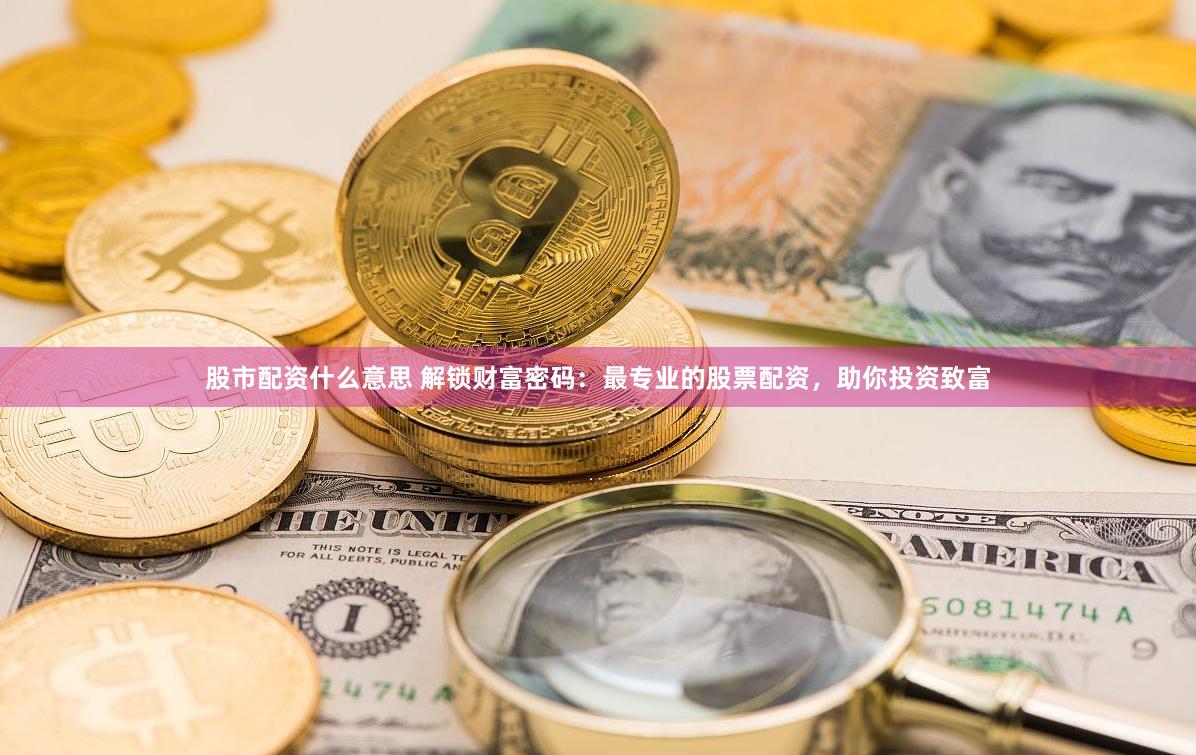 股市配资什么意思 解锁财富密码：最专业的股票配资，助你投资致富