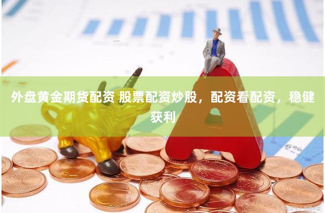 外盘黄金期货配资 股票配资炒股，配资看配资，稳健获利