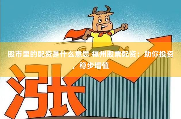 股市里的配资是什么意思 福州股票配资：助你投资，稳步增值