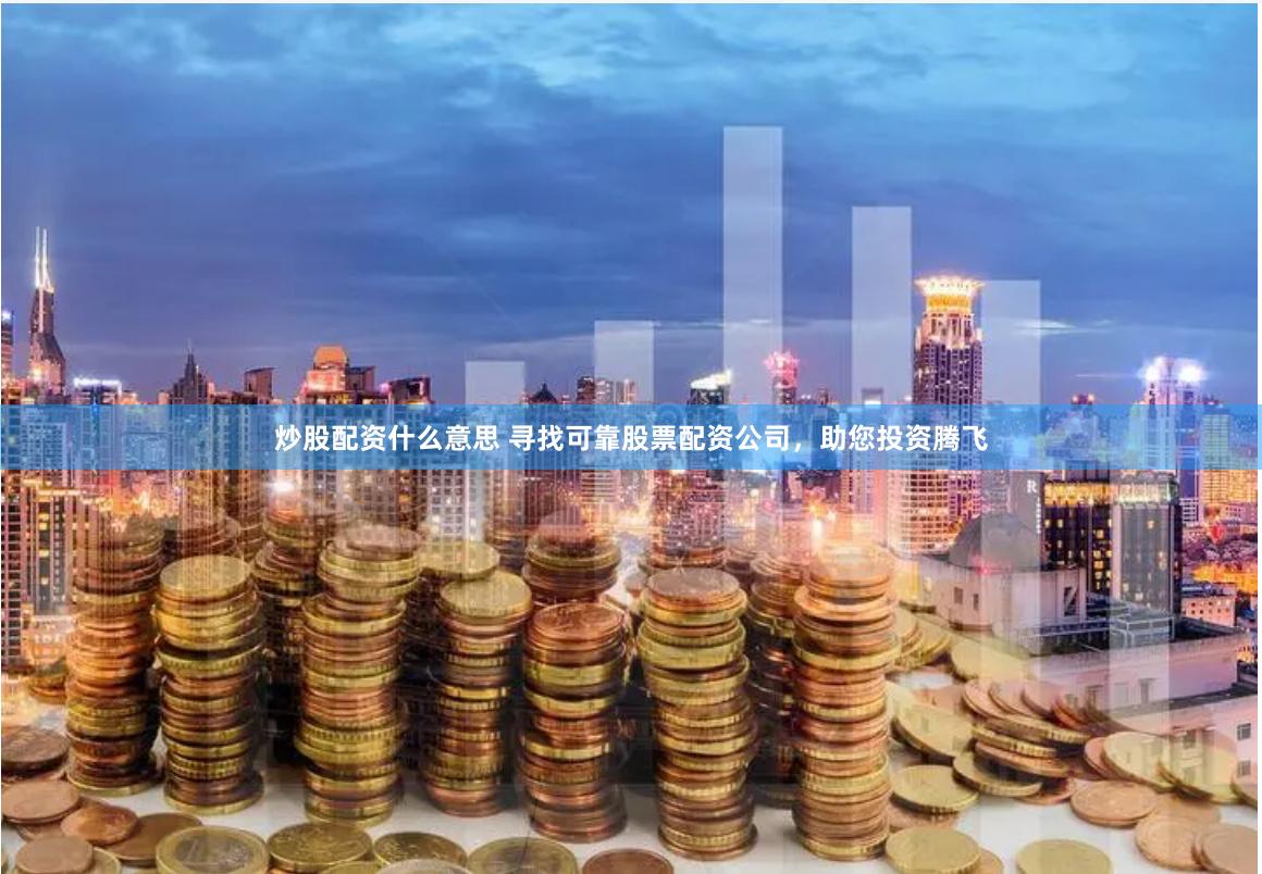 炒股配资什么意思 寻找可靠股票配资公司，助您投资腾飞