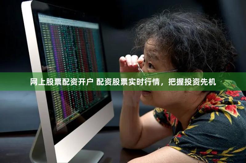 网上股票配资开户 配资股票实时行情，把握投资先机