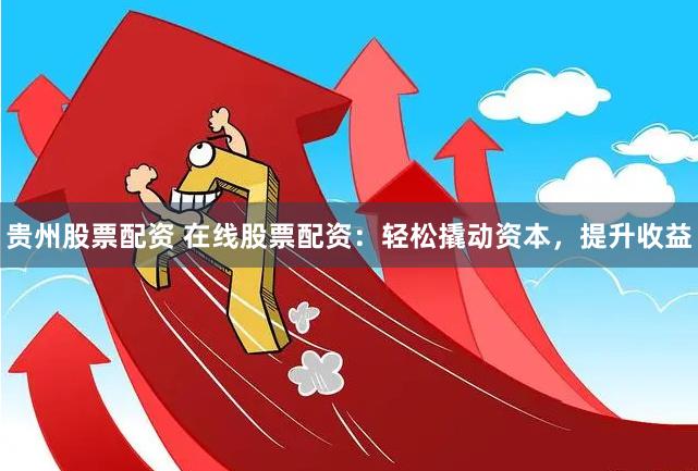 贵州股票配资 在线股票配资：轻松撬动资本，提升收益