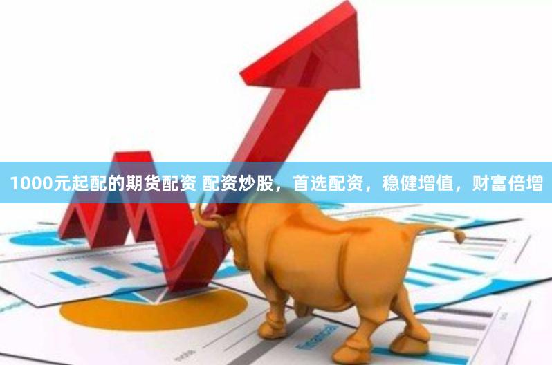 1000元起配的期货配资 配资炒股，首选配资，稳健增值，财富倍增