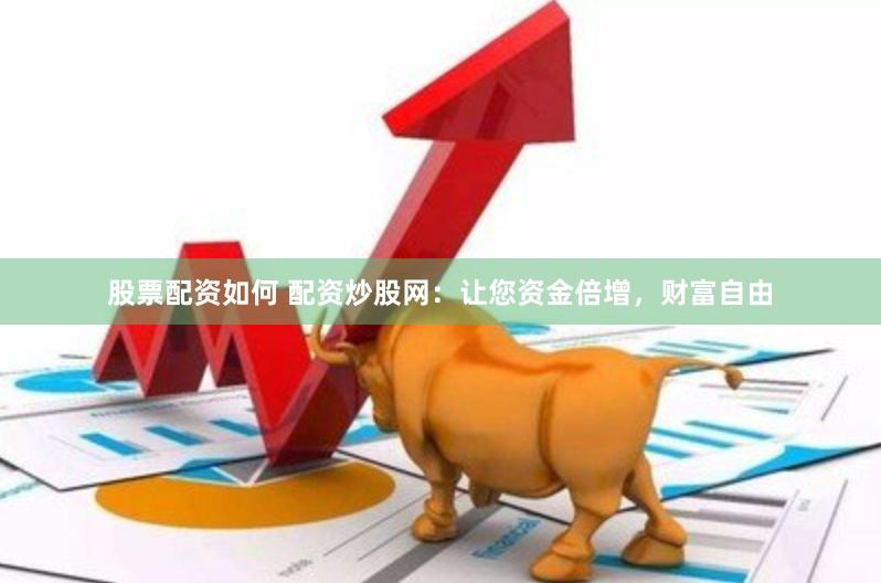 股票配资如何 配资炒股网：让您资金倍增，财富自由