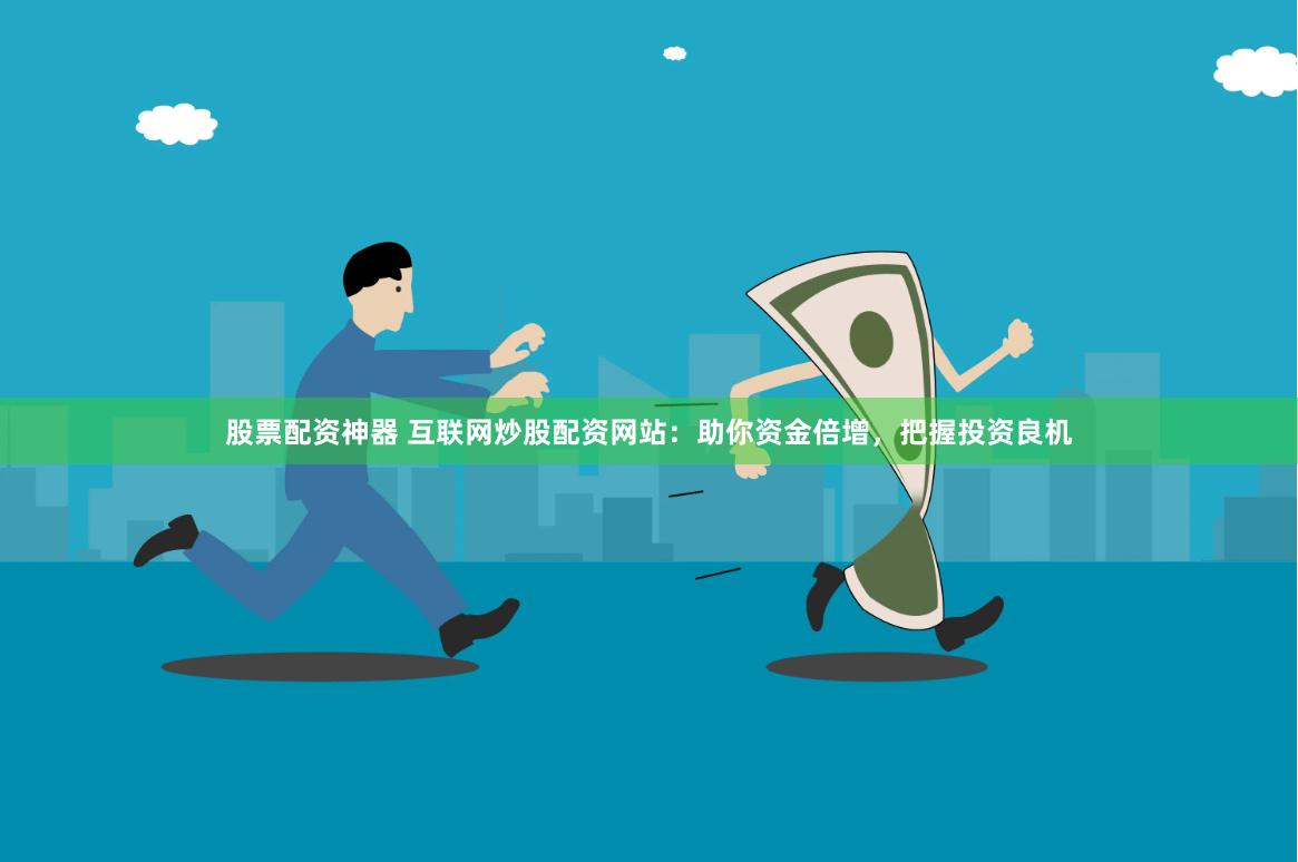 股票配资神器 互联网炒股配资网站：助你资金倍增，把握投资良机