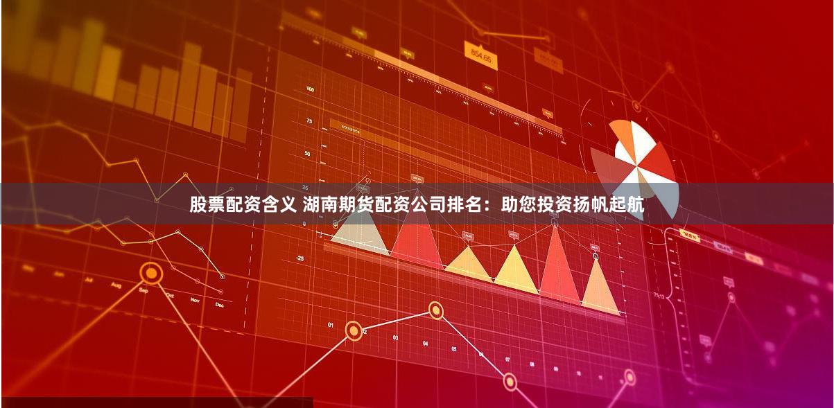 股票配资含义 湖南期货配资公司排名：助您投资扬帆起航