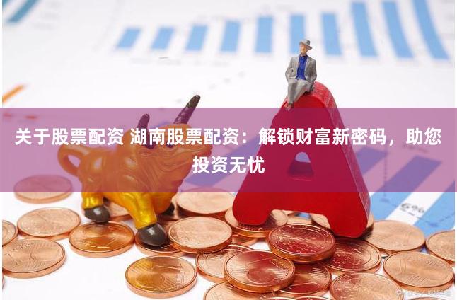 关于股票配资 湖南股票配资：解锁财富新密码，助您投资无忧