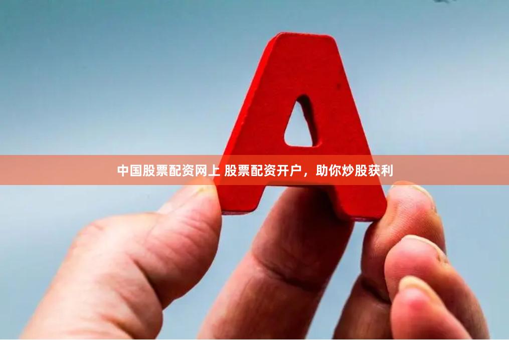 中国股票配资网上 股票配资开户，助你炒股获利