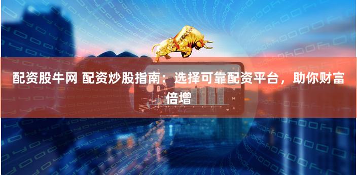 配资股牛网 配资炒股指南：选择可靠配资平台，助你财富倍增