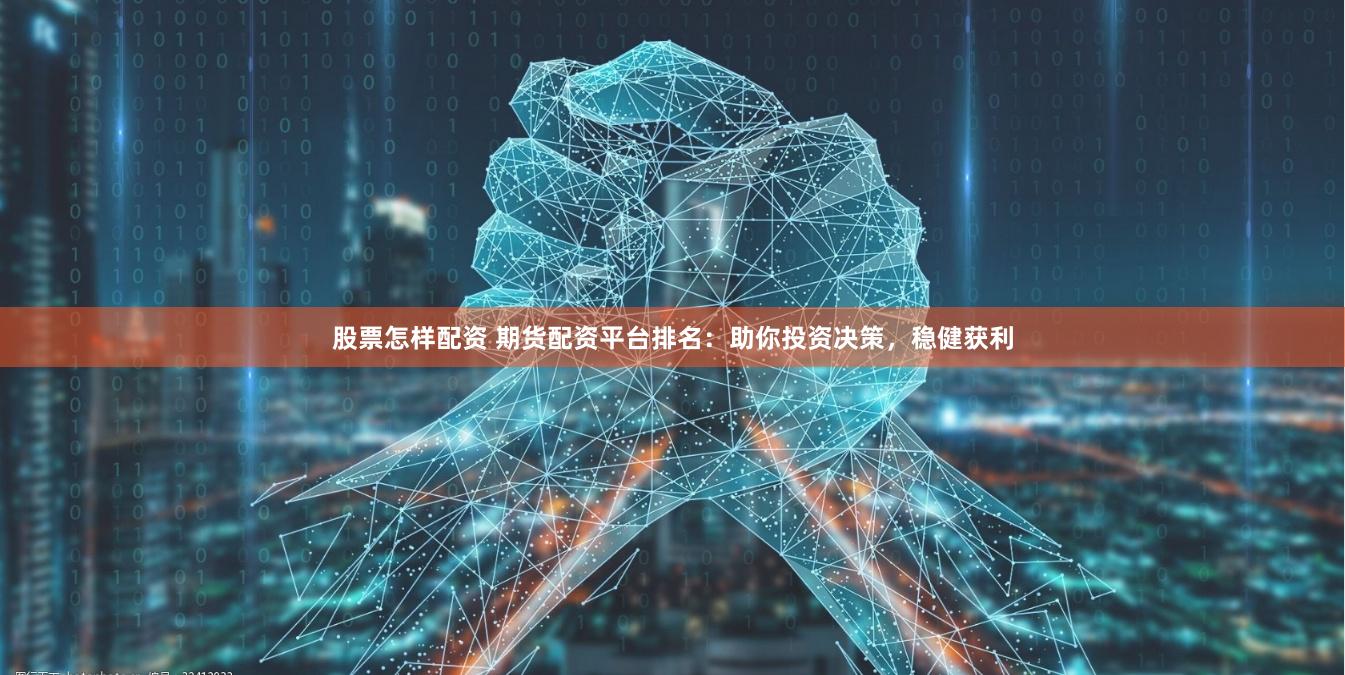股票怎样配资 期货配资平台排名：助你投资决策，稳健获利