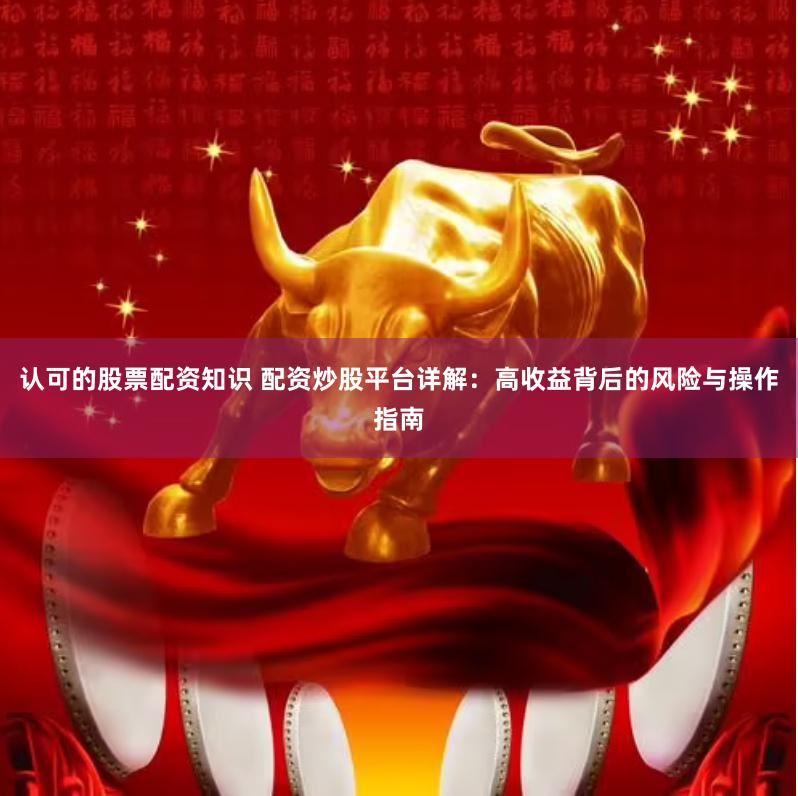 认可的股票配资知识 配资炒股平台详解：高收益背后的风险与操作指南