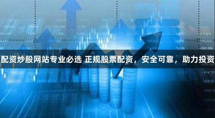 配资炒股网站专业必选 正规股票配资，安全可靠，助力投资