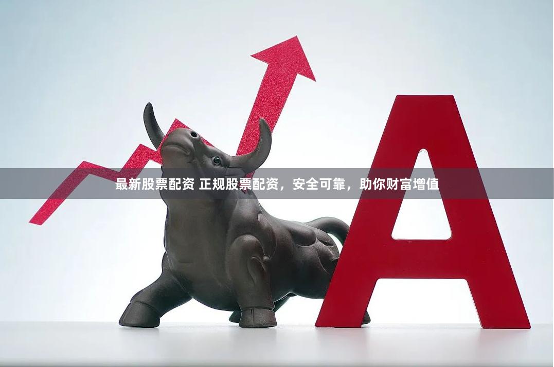 最新股票配资 正规股票配资，安全可靠，助你财富增值