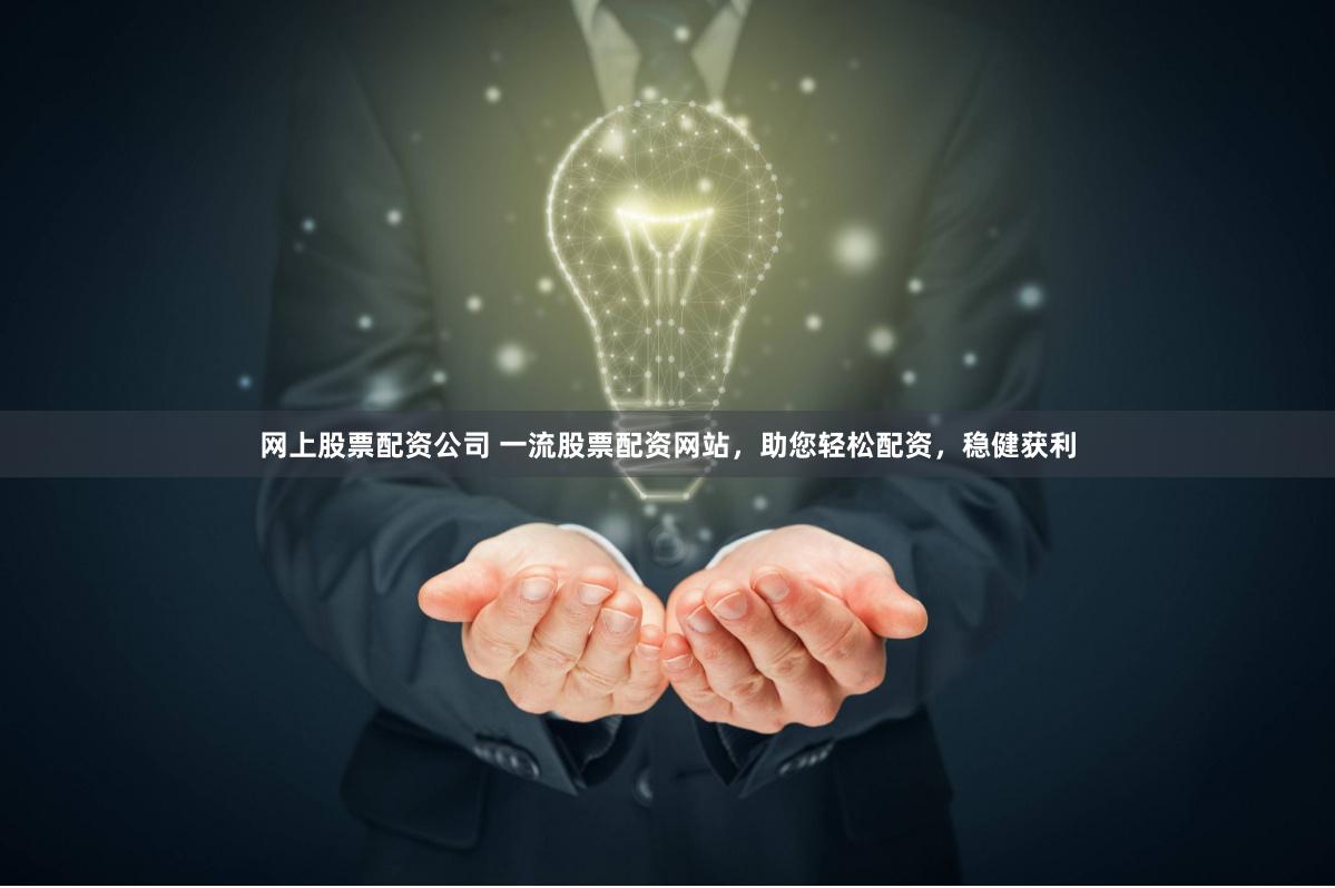 网上股票配资公司 一流股票配资网站，助您轻松配资，稳健获利