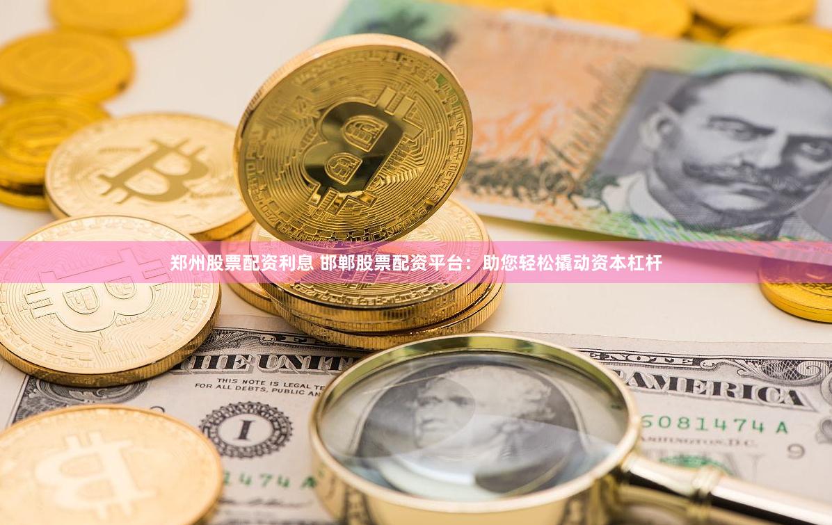 郑州股票配资利息 邯郸股票配资平台：助您轻松撬动资本杠杆