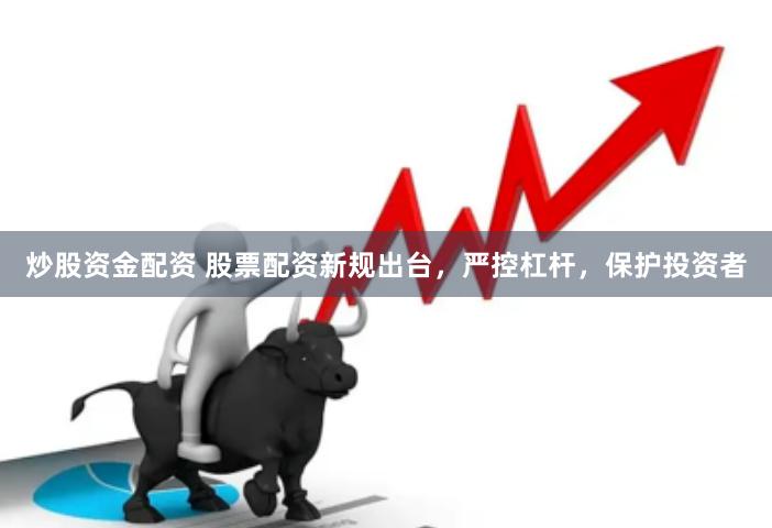 炒股资金配资 股票配资新规出台，严控杠杆，保护投资者