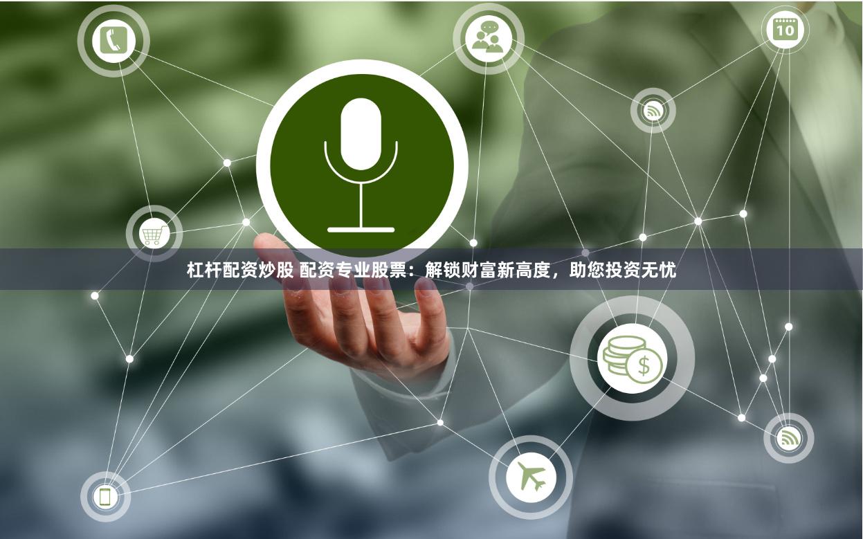 杠杆配资炒股 配资专业股票：解锁财富新高度，助您投资无忧
