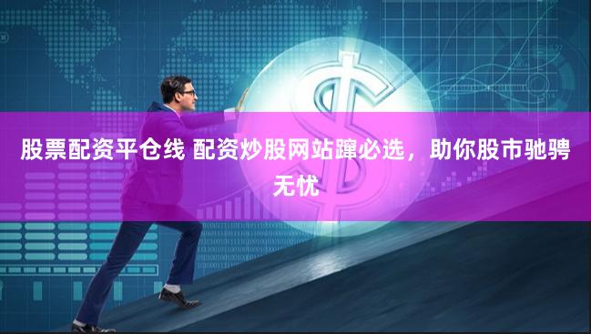股票配资平仓线 配资炒股网站蹿必选，助你股市驰骋无忧
