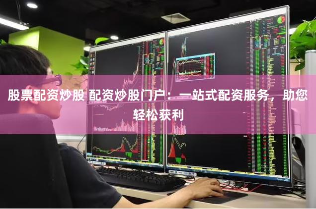 股票配资炒股 配资炒股门户：一站式配资服务，助您轻松获利
