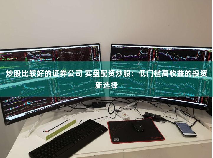 炒股比较好的证券公司 实盘配资炒股：低门槛高收益的投资新选择