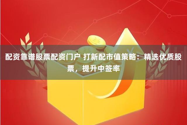 配资靠谱股票配资门户 打新配市值策略：精选优质股票，提升中签率