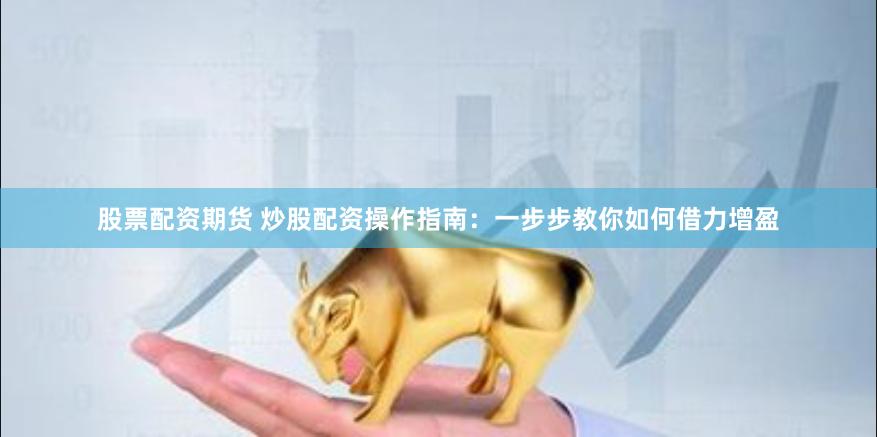 股票配资期货 炒股配资操作指南：一步步教你如何借力增盈
