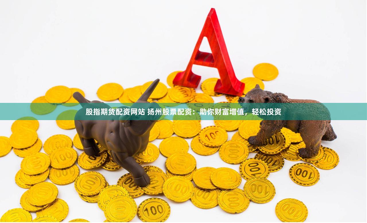 股指期货配资网站 扬州股票配资：助你财富增值，轻松投资