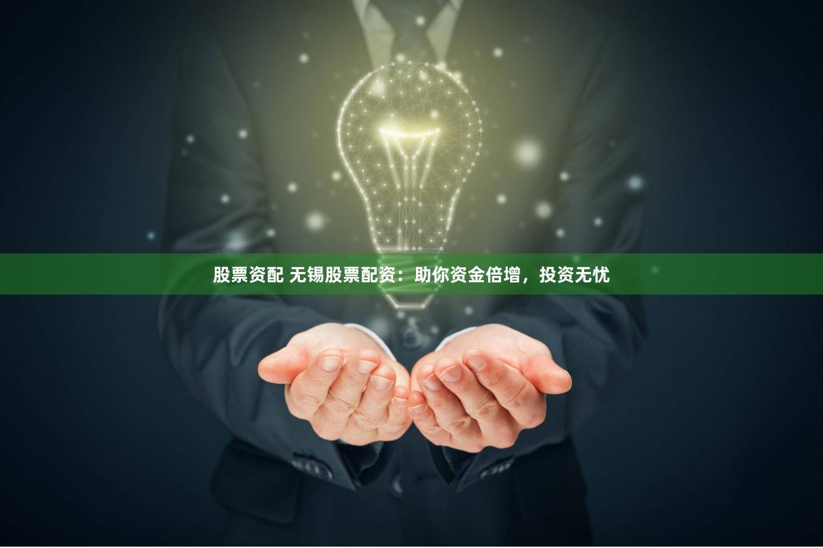 股票资配 无锡股票配资：助你资金倍增，投资无忧