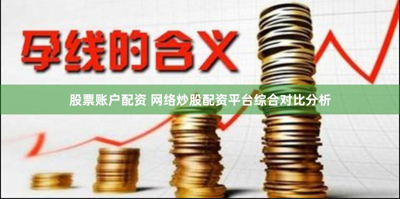 股票账户配资 网络炒股配资平台综合对比分析