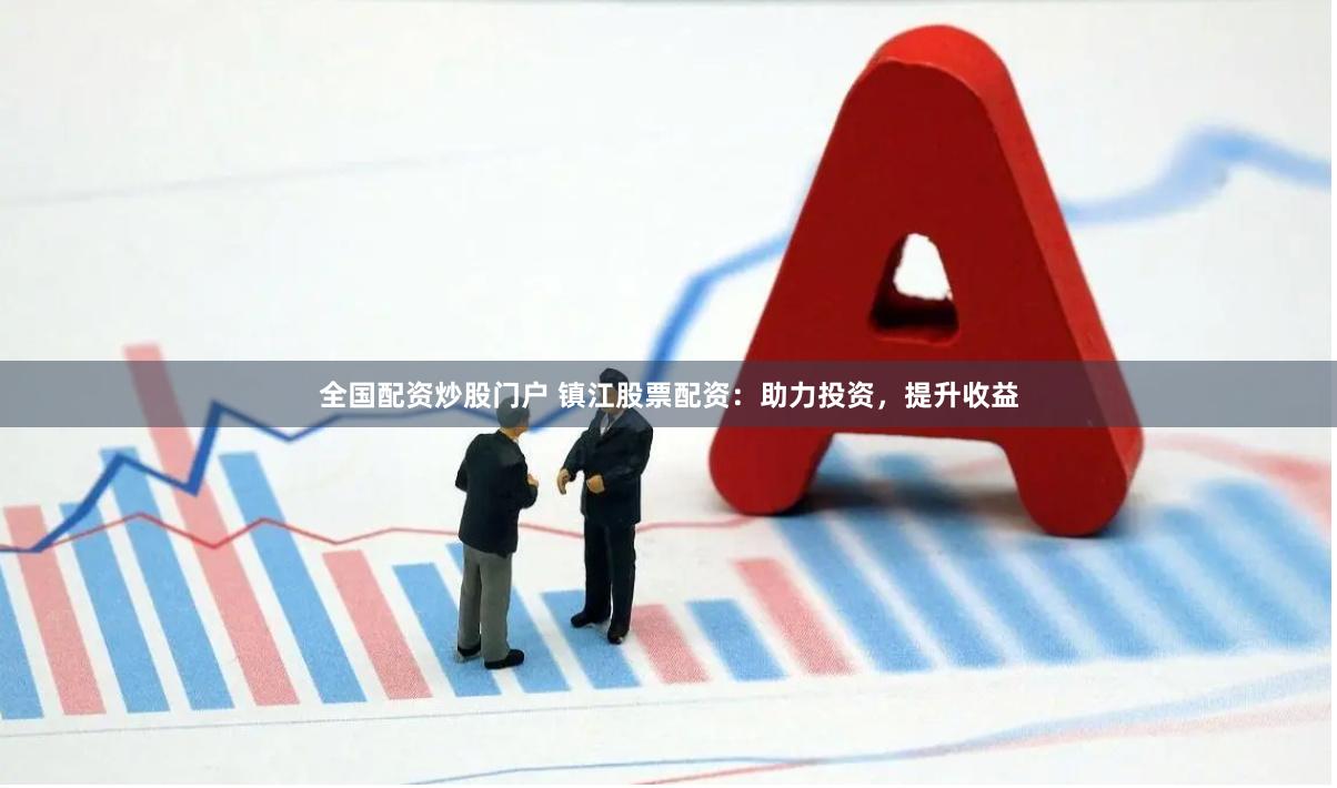 全国配资炒股门户 镇江股票配资：助力投资，提升收益