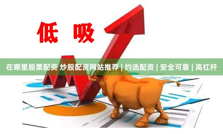 在哪里股票配资 炒股配资网站推荐 | 约选配资 | 安全可靠 | 高杠杆