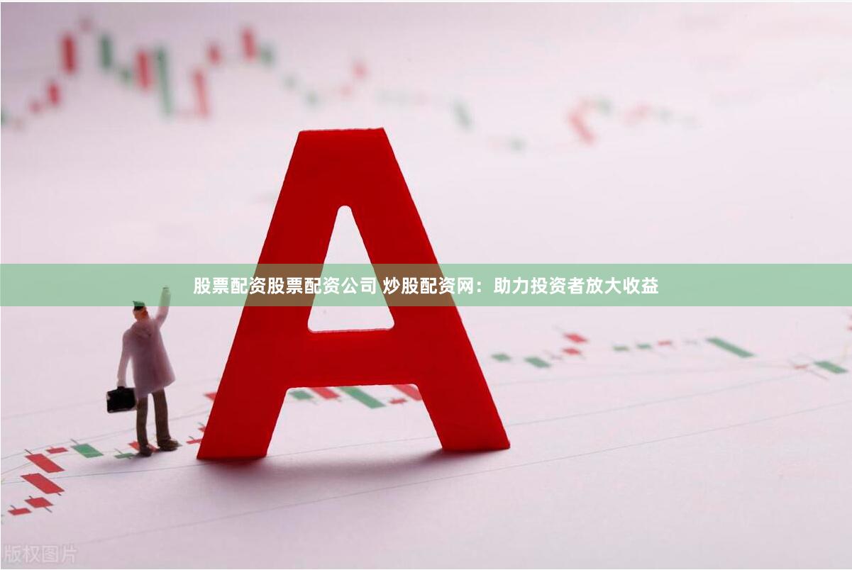 股票配资股票配资公司 炒股配资网：助力投资者放大收益