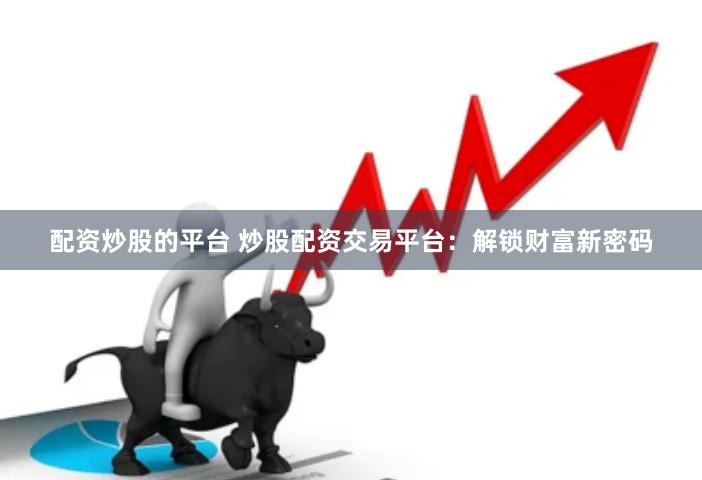 配资炒股的平台 炒股配资交易平台：解锁财富新密码