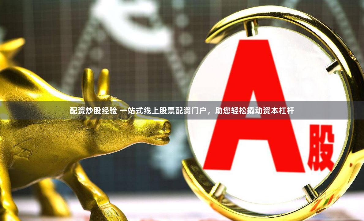 配资炒股经验 一站式线上股票配资门户，助您轻松撬动资本杠杆