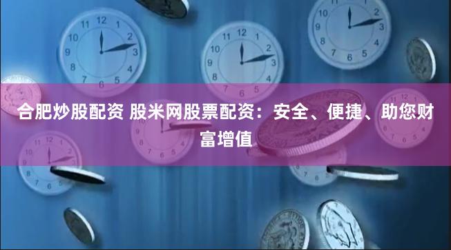 合肥炒股配资 股米网股票配资：安全、便捷、助您财富增值
