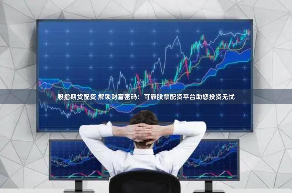 股指期货配资 解锁财富密码：可靠股票配资平台助您投资无忧