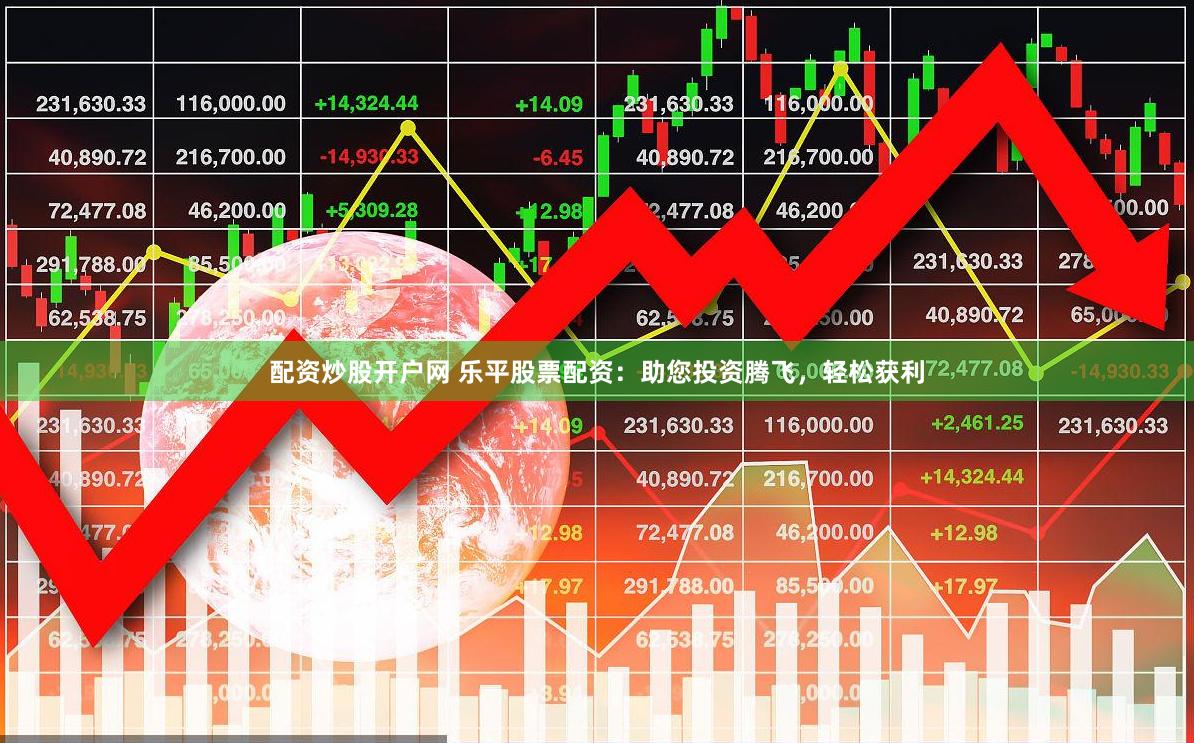 配资炒股开户网 乐平股票配资：助您投资腾飞，轻松获利