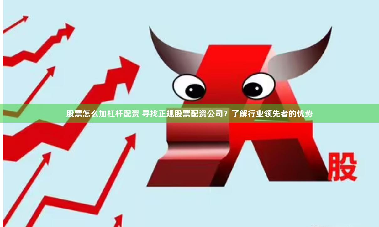股票怎么加杠杆配资 寻找正规股票配资公司？了解行业领先者的优势