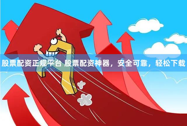 股票配资正规平台 股票配资神器，安全可靠，轻松下载