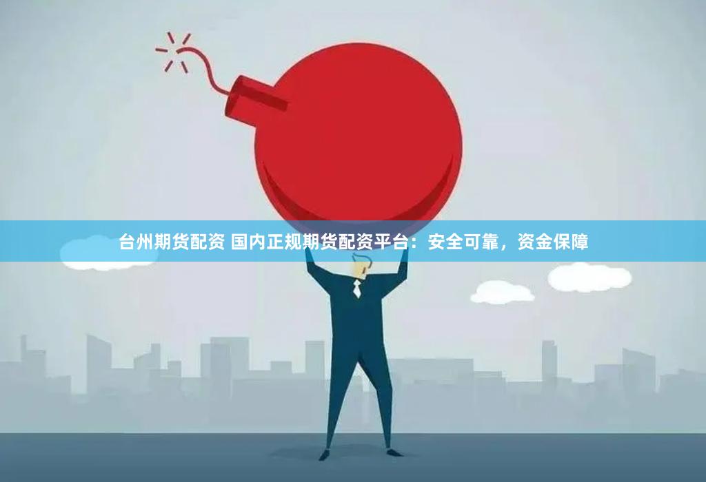 台州期货配资 国内正规期货配资平台：安全可靠，资金保障