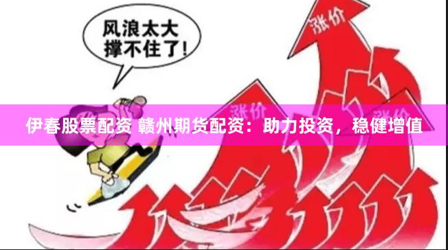 伊春股票配资 赣州期货配资：助力投资，稳健增值